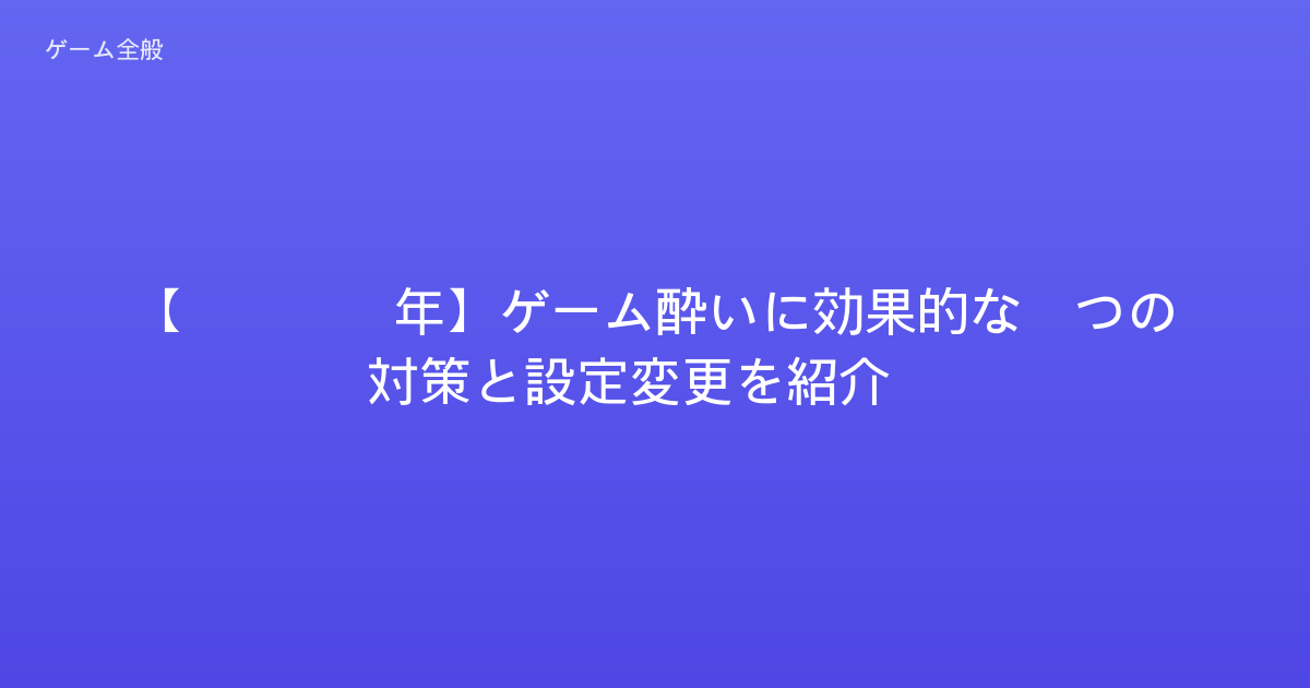 【2026年】ゲーム酔いに効果的な5つの対策と設定変更を紹介！