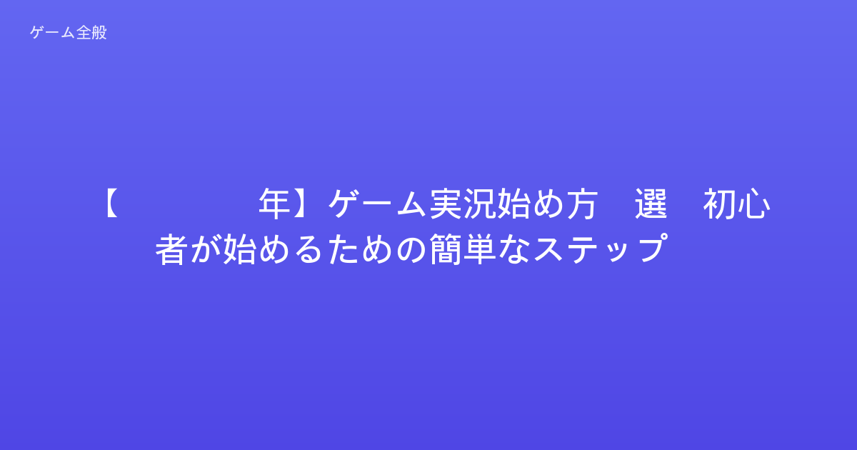 【2026年】ゲーム実況始め方5選：初心者が始めるための簡単なステップ！
