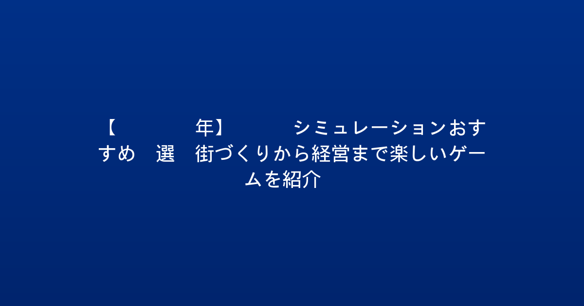 【2026年】PS5シミュレーションおすすめ5選：街づくりから経営まで楽しいゲームを紹介！