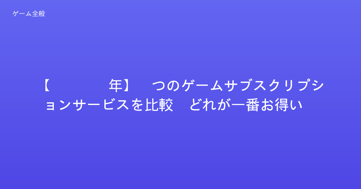 【2026年】5つのゲームサブスクリプションサービスを比較！どれが一番お得い？