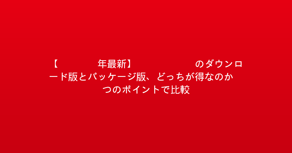 【2026年最新】Switchのダウンロード版とパッケージ版、どっちが得なのか？5つのポイントで比較！